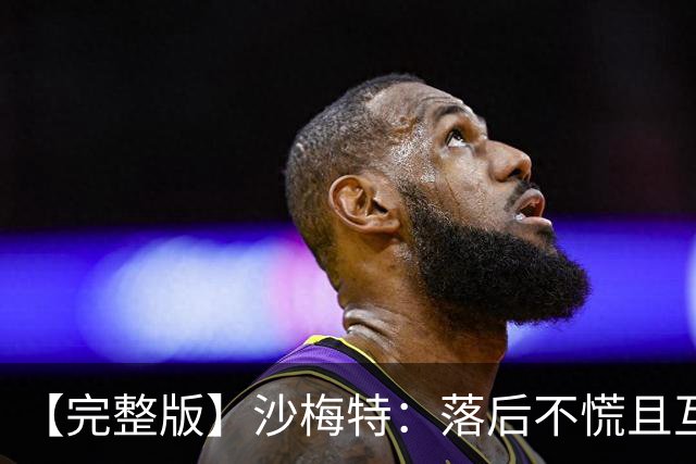 【完整版】沙梅特：落后不慌且互相依靠 这是最让我骄傲的时刻