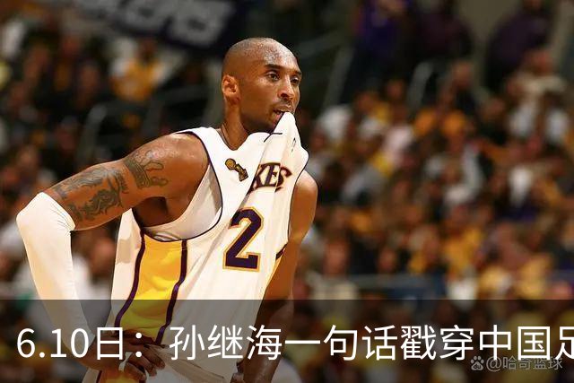 6.10日：孙继海一句话戳穿中国足球真相：不是中国人不行，是中国这土壤根本长不出足球